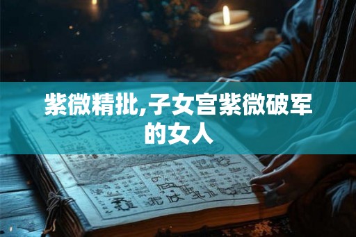 紫微精批,子女宫紫微破军的女人