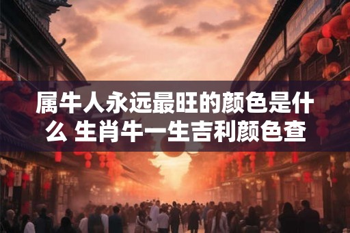 属牛人永远最旺的颜色是什么 生肖牛一生吉利颜色查询