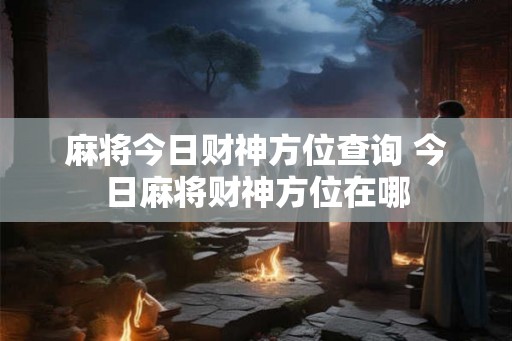 麻将今日财神方位查询 今日麻将财神方位在哪 麻将今日财神方位查询 今日麻将财神方位在哪