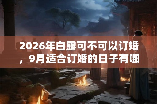 2026年白露可不可以订婚，9月适合订婚的日子有哪些？