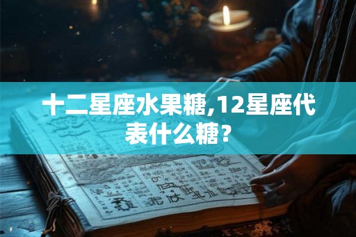 十二星座水果糖,12星座代表什么糖？