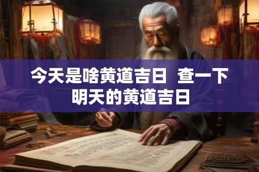 今天是啥黄道吉日  查一下明天的黄道吉日