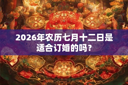2026年农历七月十二日是适合订婚的吗? 2026年农历七月十二日是适合订婚的吗?