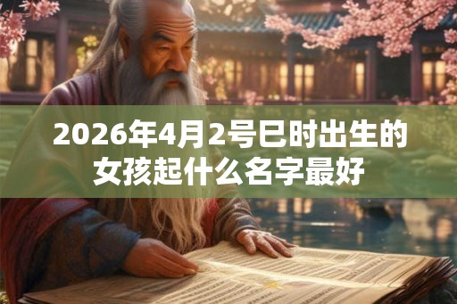 2026年4月2号巳时出生的女孩起什么名字最好 2026年4月2号巳时出生的女孩起什么名字最好