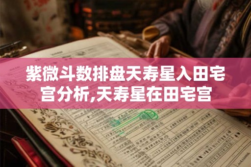 紫微斗数排盘天寿星入田宅宫分析,天寿星在田宅宫