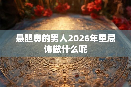 悬胆鼻的男人2026年里忌讳做什么呢