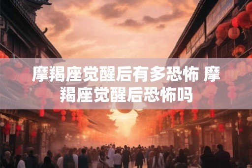 摩羯座觉醒后有多恐怖 摩羯座觉醒后恐怖吗
