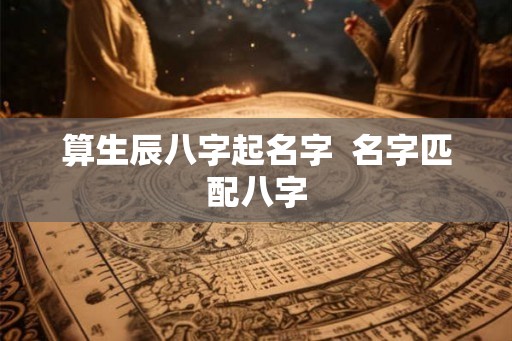 算生辰八字起名字  名字匹配八字