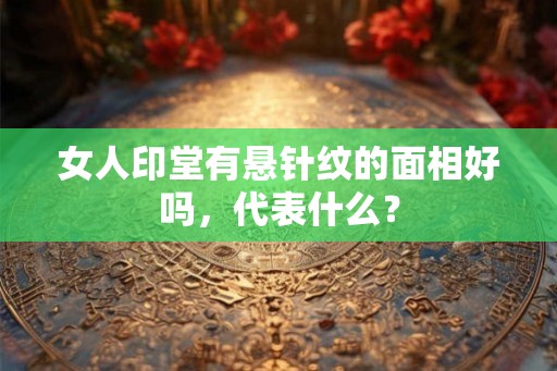 女人印堂有悬针纹的面相好吗，代表什么？