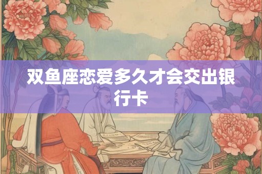 双鱼座恋爱多久才会交出银行卡