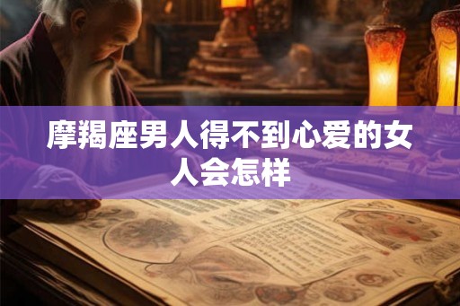摩羯座男人得不到心爱的女人会怎样