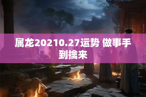 属龙20210.27运势 做事手到擒来