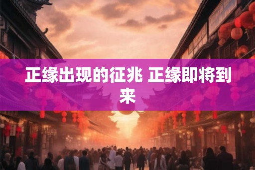 正缘出现的征兆 正缘即将到来 正缘出现的征兆 正缘即将到来