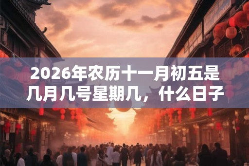 2026年农历十一月初五是几月几号星期几，什么日子？