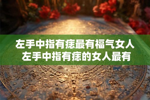 左手中指有痣最有福气女人 左手中指有痣的女人最有福气