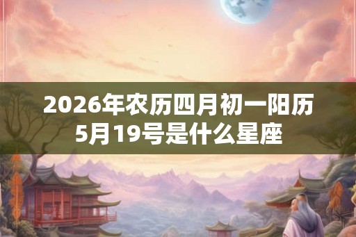 2026年农历四月初一阳历5月19号是什么星座