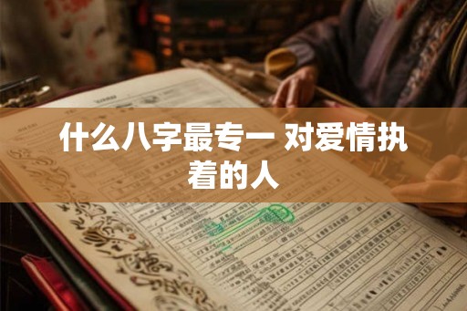 什么八字最专一 对爱情执着的人