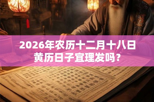 2026年农历十二月十八日黄历日子宜理发吗？