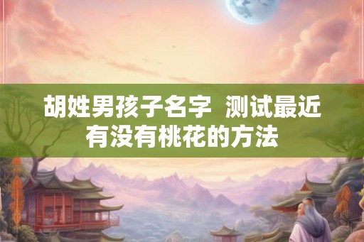 胡姓男孩子名字  测试最近有没有桃花的方法
