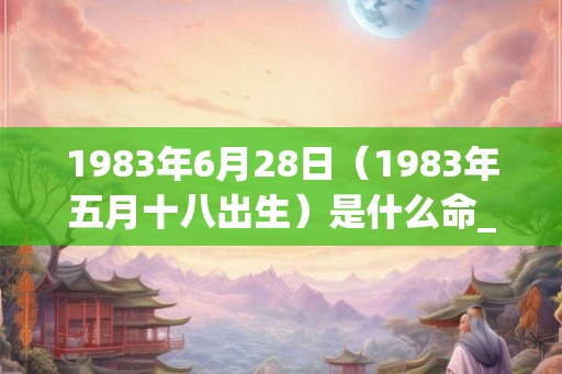 1983年6月28日（1983年五月十八出生）是什么命_命运如何