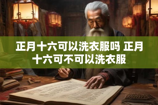 正月十六可以洗衣服吗 正月十六可不可以洗衣服