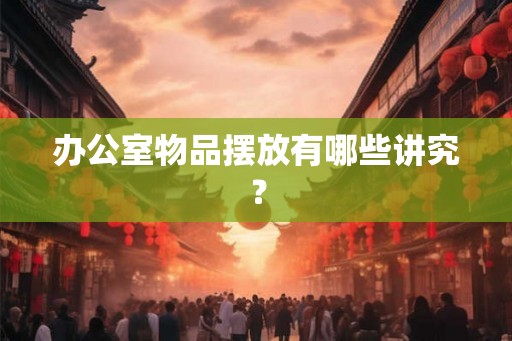 办公室物品摆放有哪些讲究？