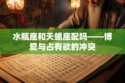 水瓶座和天蝎座配吗——博爱与占有欲的冲突