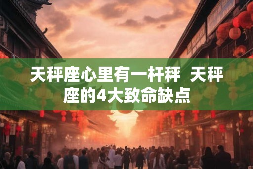 天秤座心里有一杆秤  天秤座的4大致命缺点