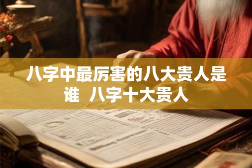 八字中最厉害的八大贵人是谁  八字十大贵人