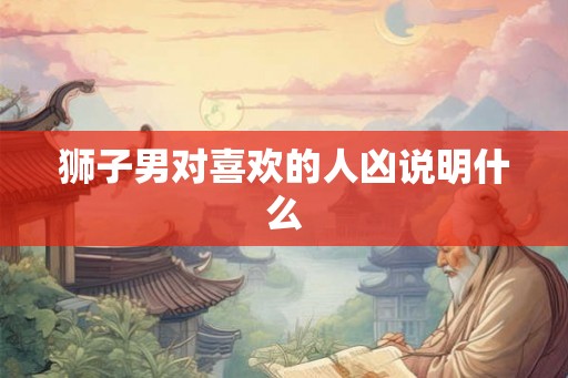 狮子男对喜欢的人凶说明什么