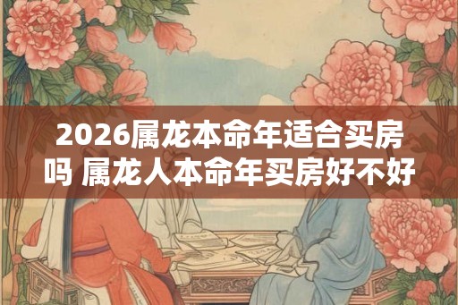 2026属龙本命年适合买房吗 属龙人本命年买房好不好