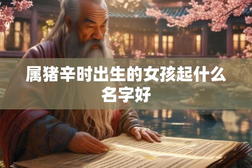 属猪辛时出生的女孩起什么名字好