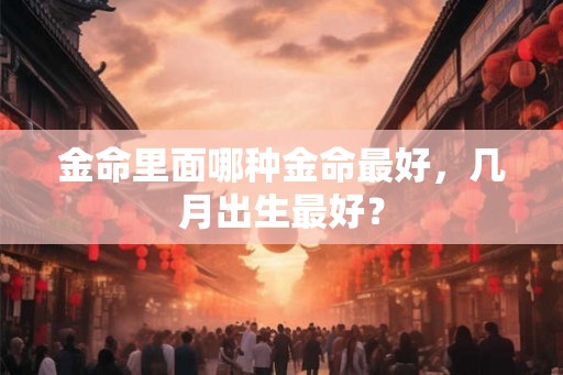 金命里面哪种金命最好，几月出生最好？