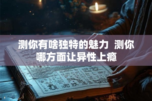 测你有啥独特的魅力 测你哪方面让异性上瘾 测你有啥独特的魅力 测你哪方面让异性上瘾