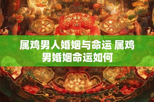 属鸡男人婚姻与命运 属鸡男婚姻命运如何