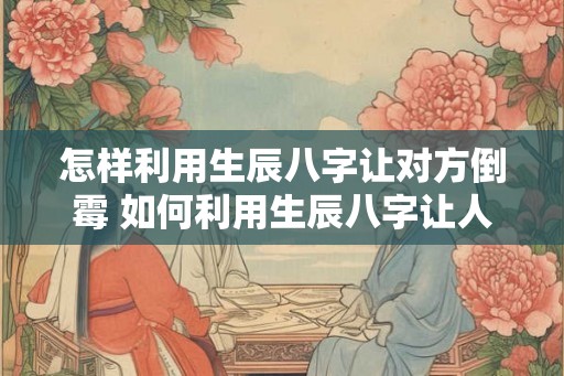 怎样利用生辰八字让对方倒霉 如何利用生辰八字让人倒霉 怎样利用生辰八字让对方倒霉 如何利用生辰八字让人倒霉