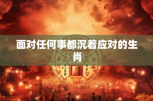 面对任何事都沉着应对的生肖