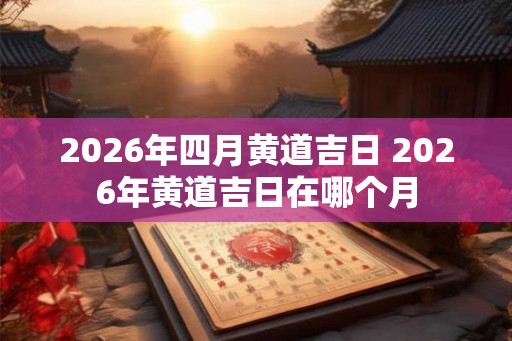 2026年四月黄道吉日 2026年黄道吉日在哪个月 2026年四月黄道吉日 2026年黄道吉日在哪个月