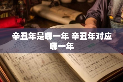 辛丑年是哪一年 辛丑年对应哪一年
