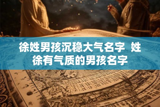 徐姓男孩沉稳大气名字  姓徐有气质的男孩名字