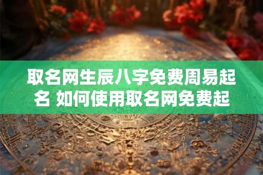 取名网生辰八字免费周易起名 如何使用取名网免费起名