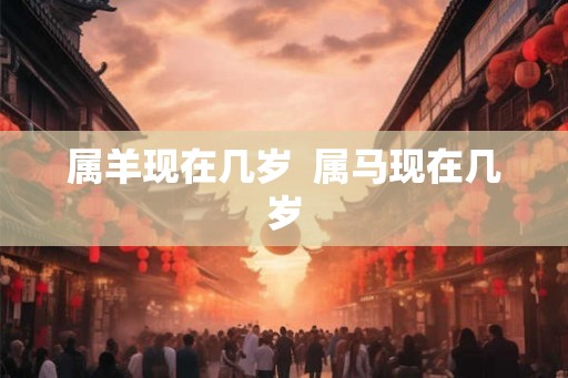 属羊现在几岁  属马现在几岁