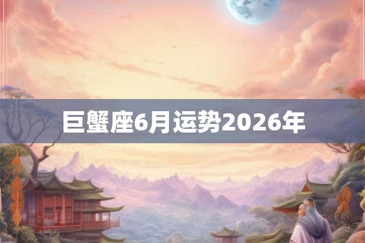 巨蟹座6月运势2026年 巨蟹座6月运势2026年