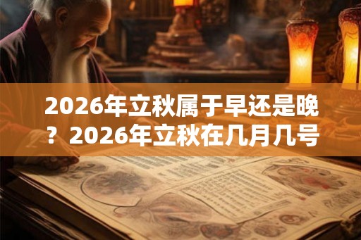 2026年立秋属于早还是晚？2026年立秋在几月几号几点几分？