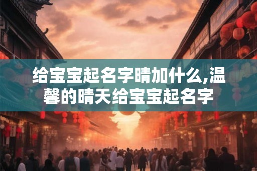 给宝宝起名字晴加什么,温馨的晴天给宝宝起名字 给宝宝起名字晴加什么,温馨的晴天给宝宝起名字
