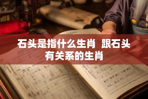 石头是指什么生肖  跟石头有关系的生肖