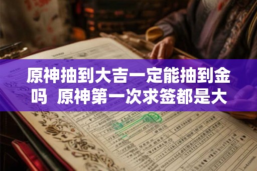 原神抽到大吉一定能抽到金吗  原神第一次求签都是大吉吗