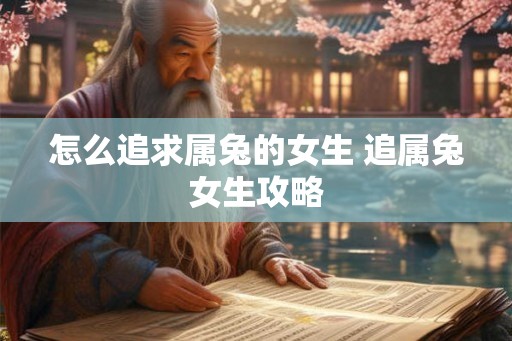 怎么追求属兔的女生 追属兔女生攻略