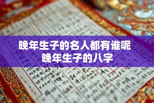 晚年生子的名人都有谁呢  晚年生子的八字