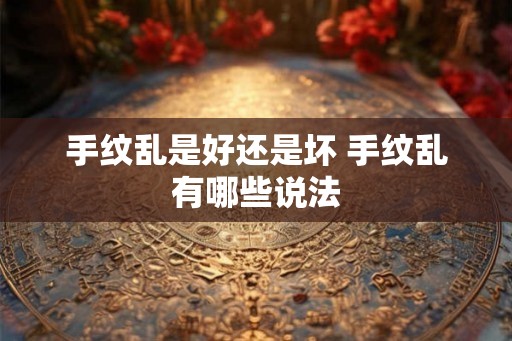 手纹乱是好还是坏 手纹乱有哪些说法 手纹乱是好还是坏 手纹乱有哪些说法